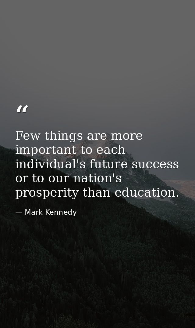 Few things are more important to each individual's future success or to our nation's prosperity than education. — Mark Kennedy