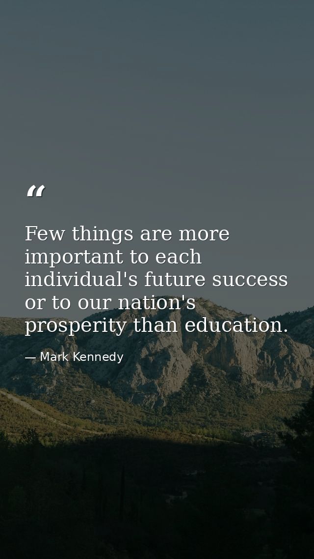 Few things are more important to each individual's future success or to our nation's prosperity than education. — Mark Kennedy