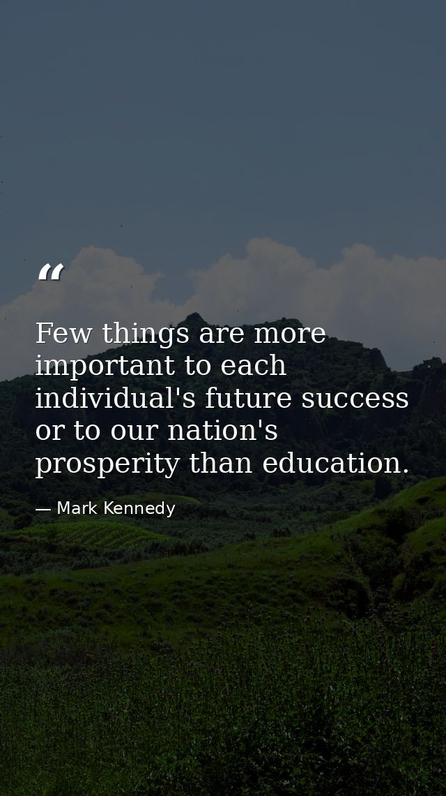 Few things are more important to each individual's future success or to our nation's prosperity than education. — Mark Kennedy
