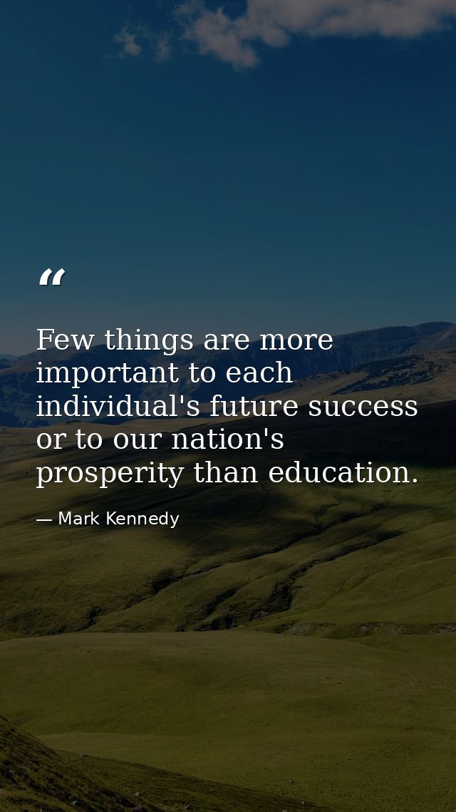 Few things are more important to each individual's future success or to our nation's prosperity than education. — Mark Kennedy