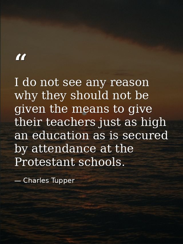 I do not see any reason why they should not be given the means to give their teachers just as high an education as is se — Charles Tupper