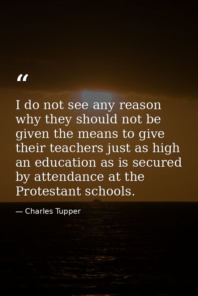 I do not see any reason why they should not be given the means to give their teachers just as high an education as is se — Charles Tupper