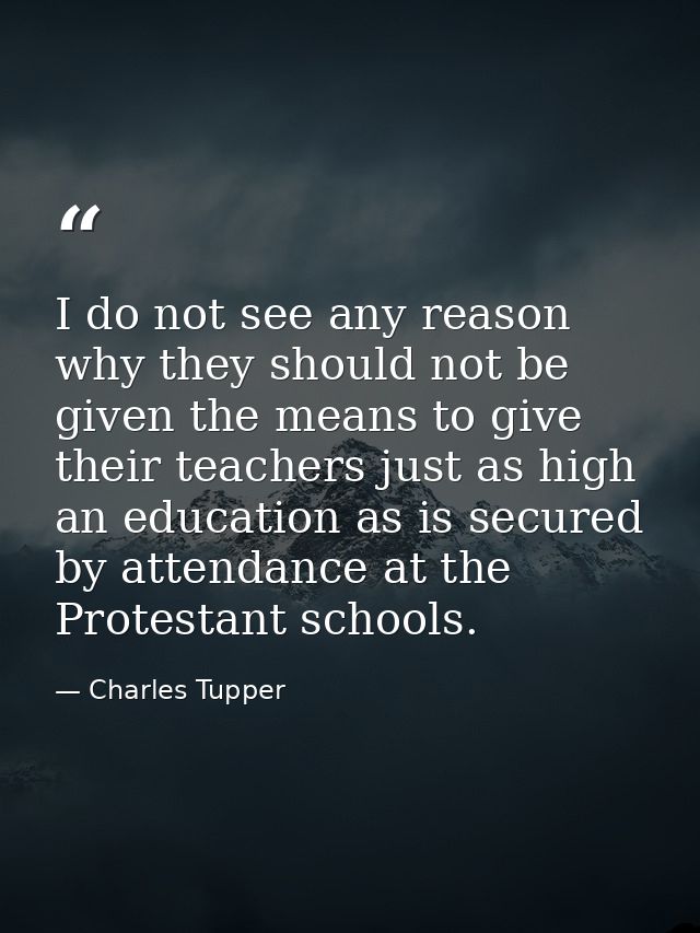 I do not see any reason why they should not be given the means to give their teachers just as high an education as is se — Charles Tupper