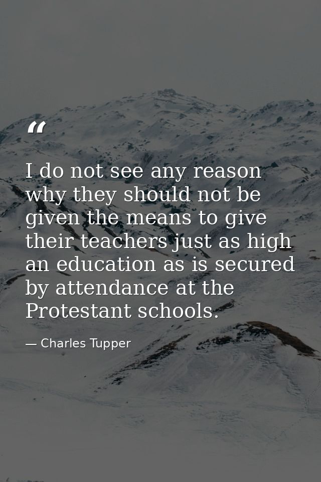 I do not see any reason why they should not be given the means to give their teachers just as high an education as is se — Charles Tupper