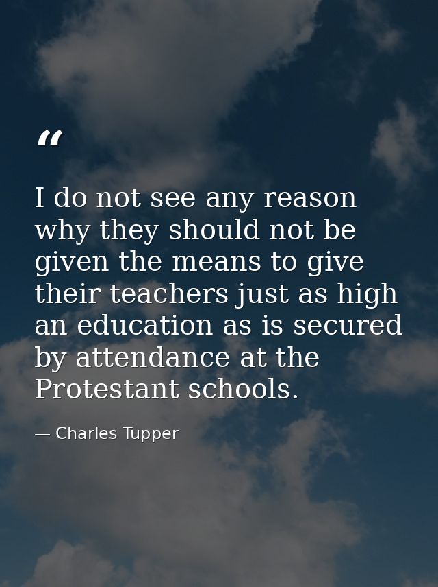 I do not see any reason why they should not be given the means to give their teachers just as high an education as is se — Charles Tupper