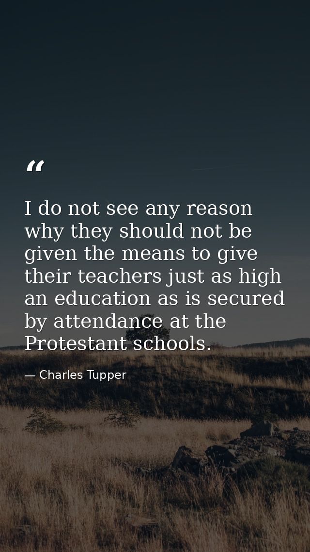 I do not see any reason why they should not be given the means to give their teachers just as high an education as is se — Charles Tupper