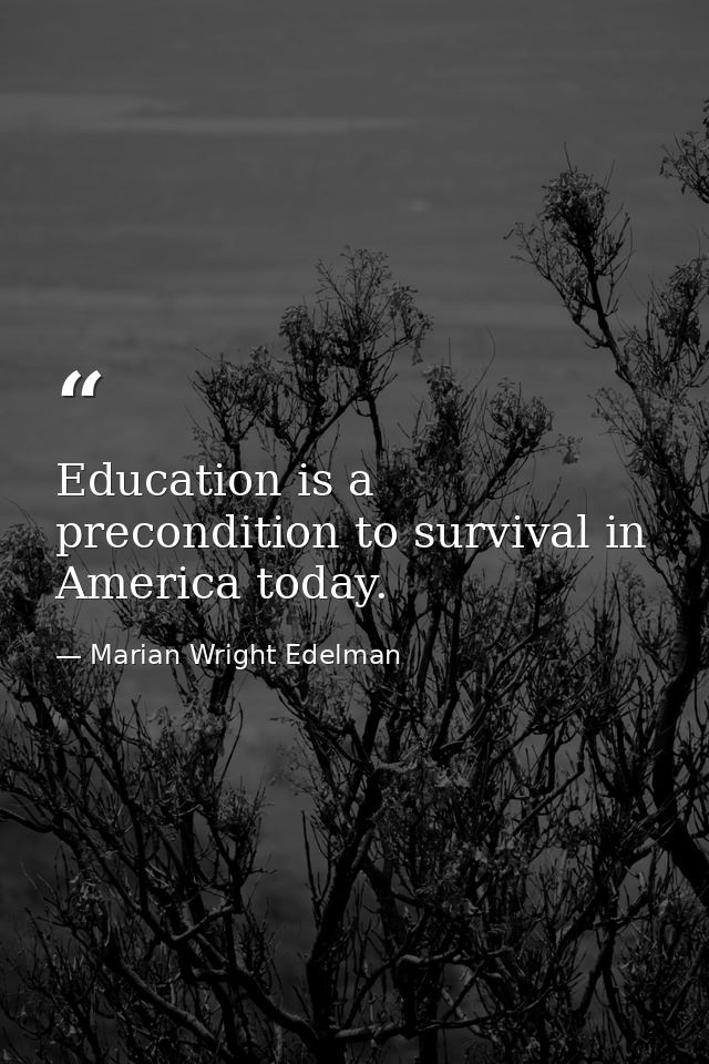 Education is a precondition to survival in America today. — Marian Wright Edelman