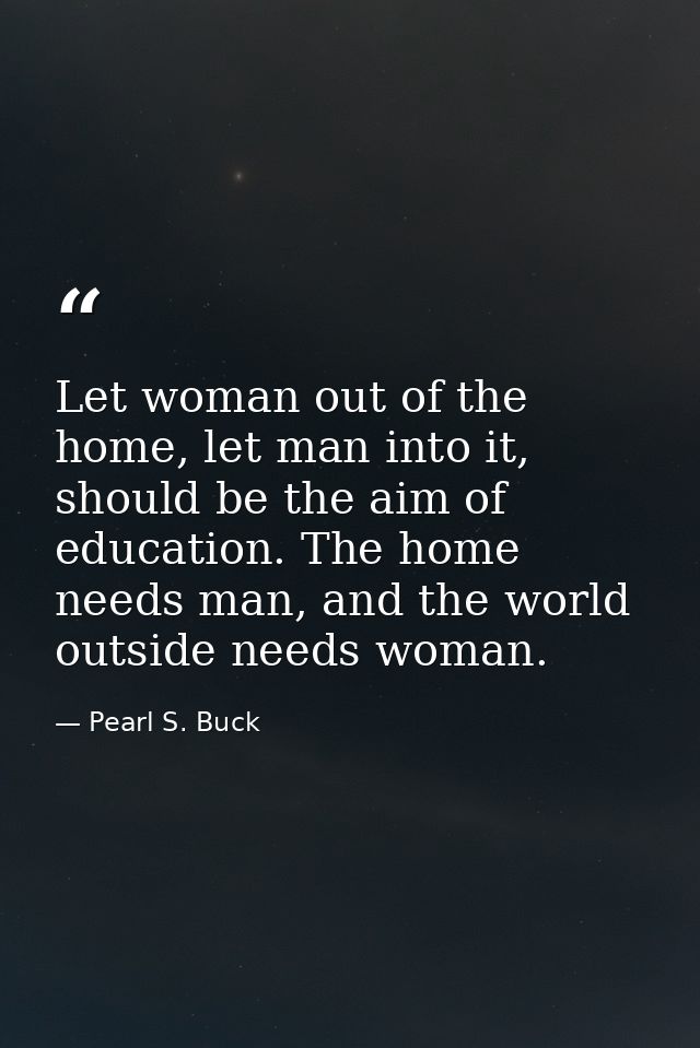Let woman out of the home, let man into it, should be the aim of education. The home needs man, and the world outside ne — Pearl S. Buck