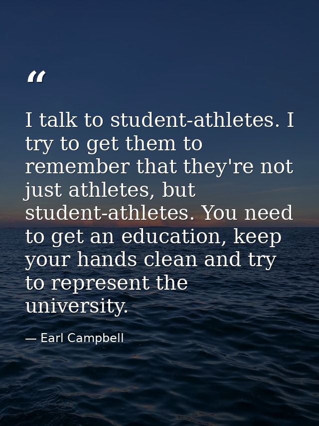 I talk to student-athletes. I try to get them to remember that they're not just athletes, but student-athletes. You need — Earl Campbell
