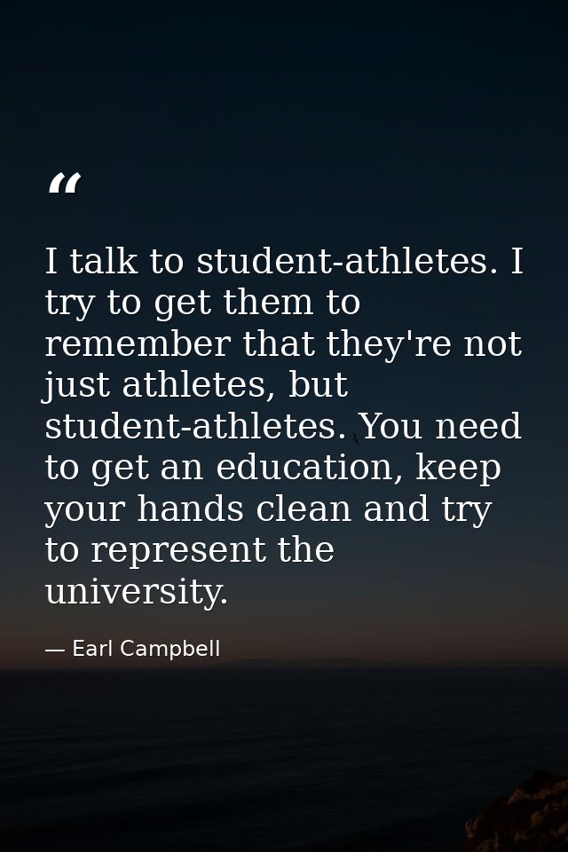 I talk to student-athletes. I try to get them to remember that they're not just athletes, but student-athletes. You need — Earl Campbell