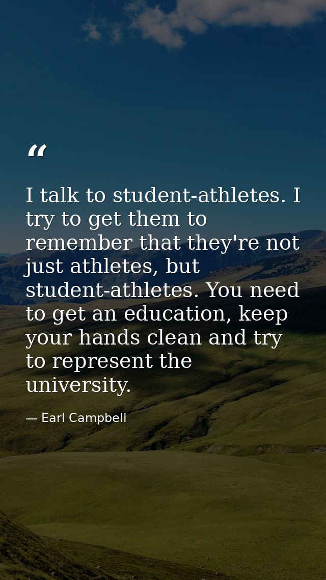 I talk to student-athletes. I try to get them to remember that they're not just athletes, but student-athletes. You need — Earl Campbell