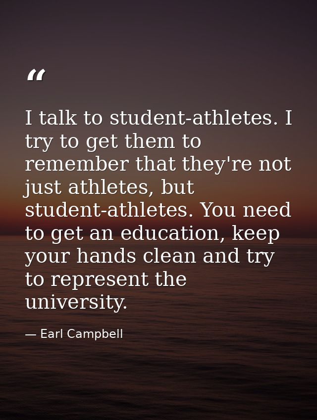 I talk to student-athletes. I try to get them to remember that they're not just athletes, but student-athletes. You need — Earl Campbell