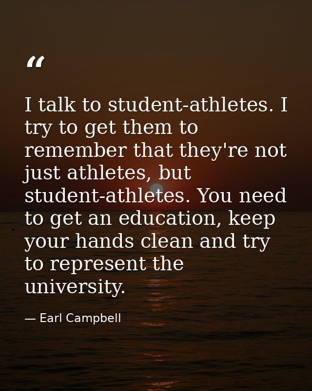 I talk to student-athletes. I try to get them to remember that they're not just athletes, but student-athletes. You need — Earl Campbell