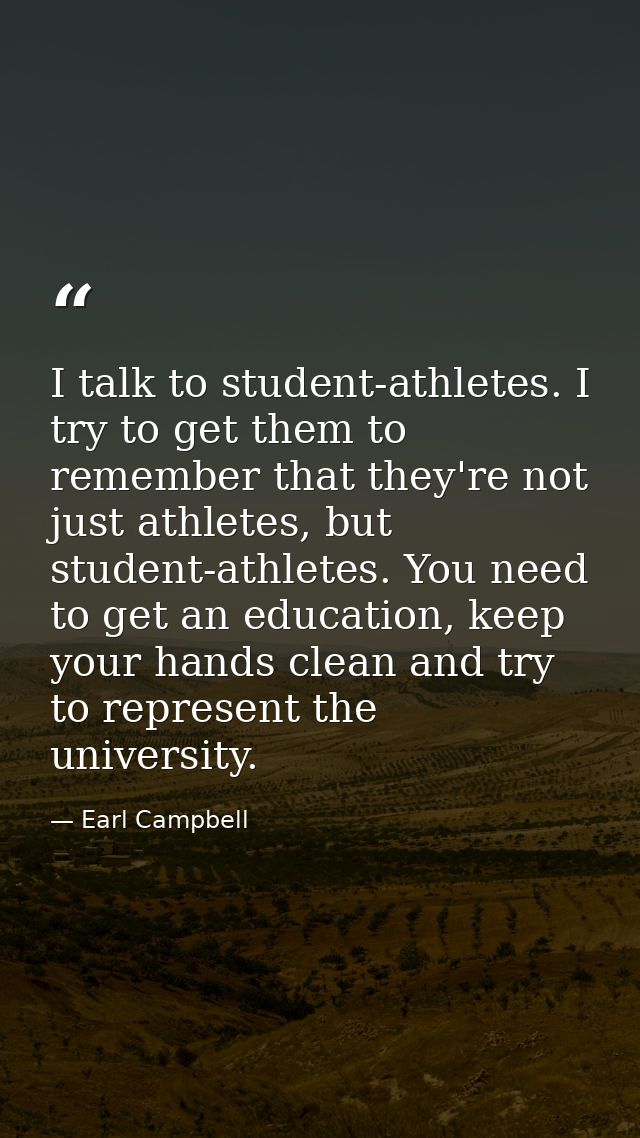 I talk to student-athletes. I try to get them to remember that they're not just athletes, but student-athletes. You need — Earl Campbell