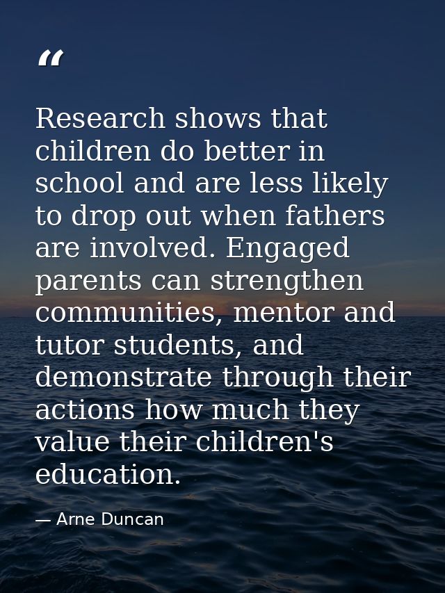 Research shows that children do better in school and are less likely to drop out when fathers are involved. Engaged pare — Arne Duncan
