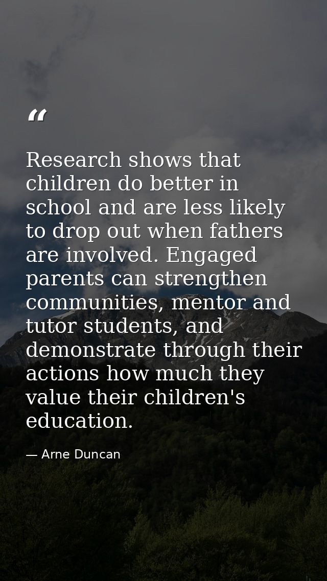 Research shows that children do better in school and are less likely to drop out when fathers are involved. Engaged pare — Arne Duncan