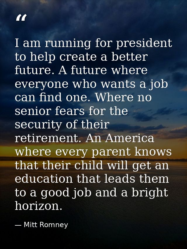 I am running for president to help create a better future. A future where everyone who wants a job can find one. Where n — Mitt Romney