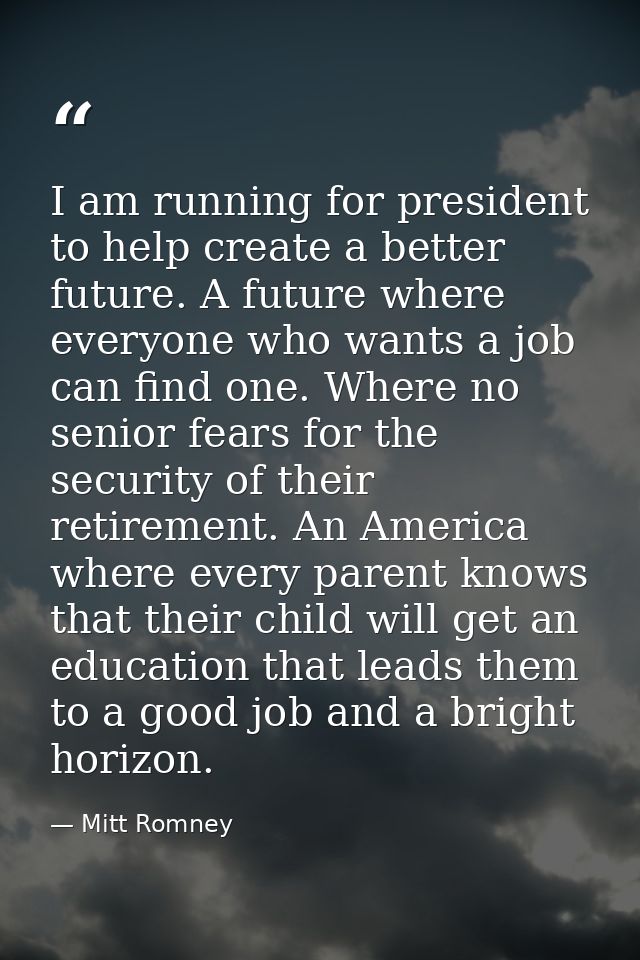 I am running for president to help create a better future. A future where everyone who wants a job can find one. Where n — Mitt Romney