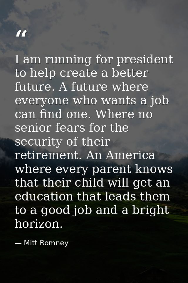 I am running for president to help create a better future. A future where everyone who wants a job can find one. Where n — Mitt Romney