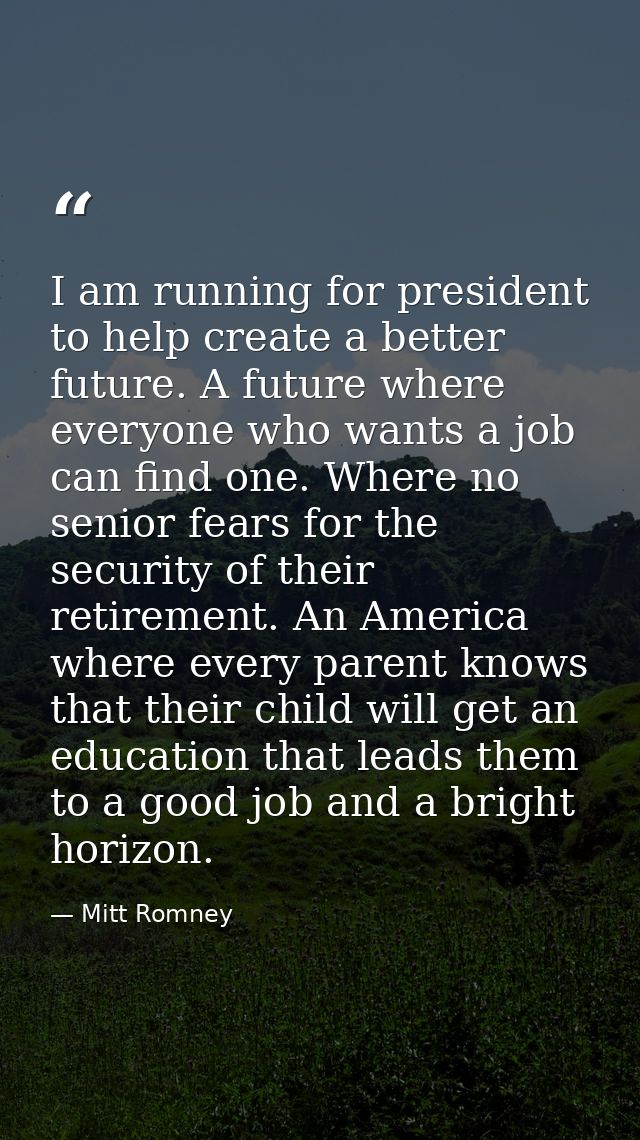 I am running for president to help create a better future. A future where everyone who wants a job can find one. Where n — Mitt Romney