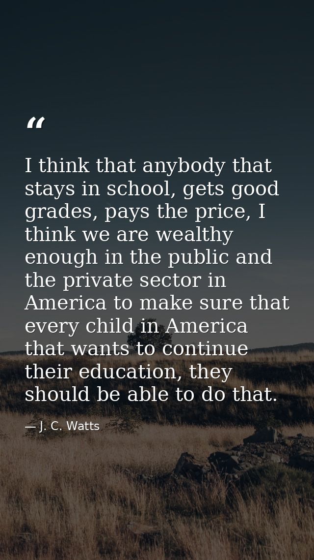 I think that anybody that stays in school, gets good grades, pays the price, I think we are wealthy enough in the public — J. C. Watts