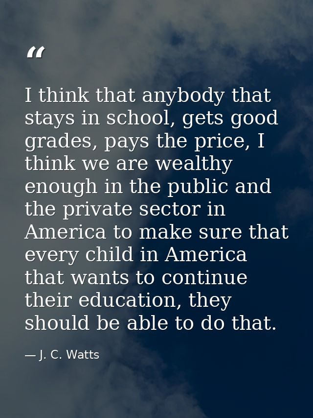 I think that anybody that stays in school, gets good grades, pays the price, I think we are wealthy enough in the public — J. C. Watts