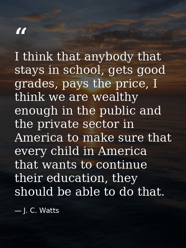 I think that anybody that stays in school, gets good grades, pays the price, I think we are wealthy enough in the public — J. C. Watts