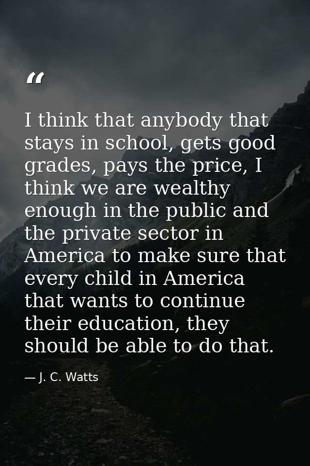 I think that anybody that stays in school, gets good grades, pays the price, I think we are wealthy enough in the public — J. C. Watts