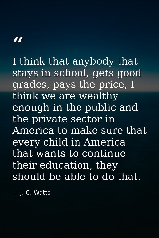 I think that anybody that stays in school, gets good grades, pays the price, I think we are wealthy enough in the public — J. C. Watts