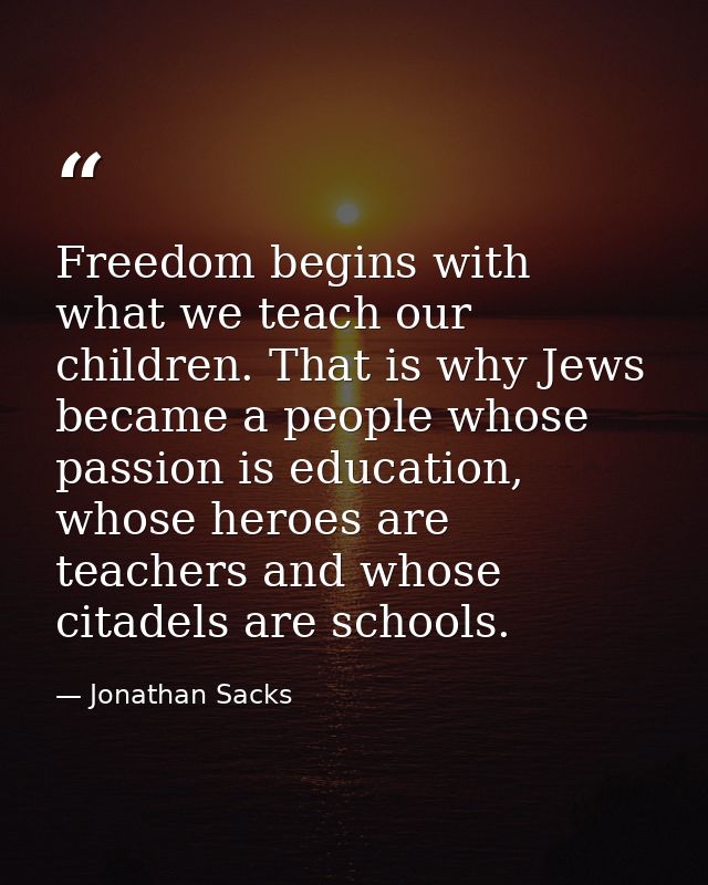 Freedom begins with what we teach our children. That is why Jews became a people whose passion is education, whose heroe — Jonathan Sacks