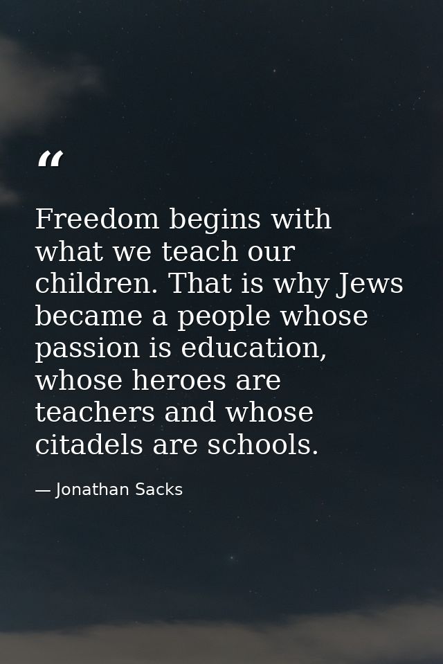 Freedom begins with what we teach our children. That is why Jews became a people whose passion is education, whose heroe — Jonathan Sacks