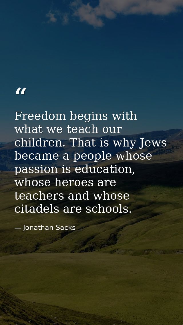 Freedom begins with what we teach our children. That is why Jews became a people whose passion is education, whose heroe — Jonathan Sacks