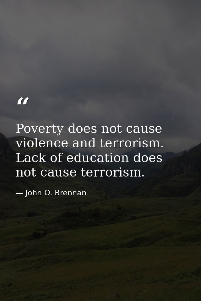 Poverty does not cause violence and terrorism. Lack of education does not cause terrorism. — John O. Brennan