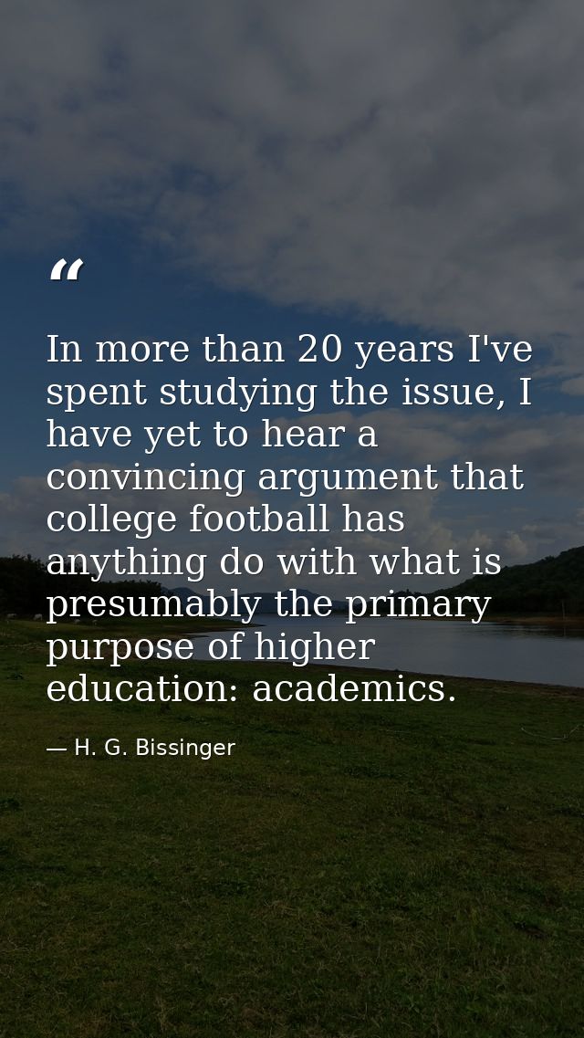 In more than 20 years I've spent studying the issue, I have yet to hear a convincing argument that college football has  — H. G. Bissinger