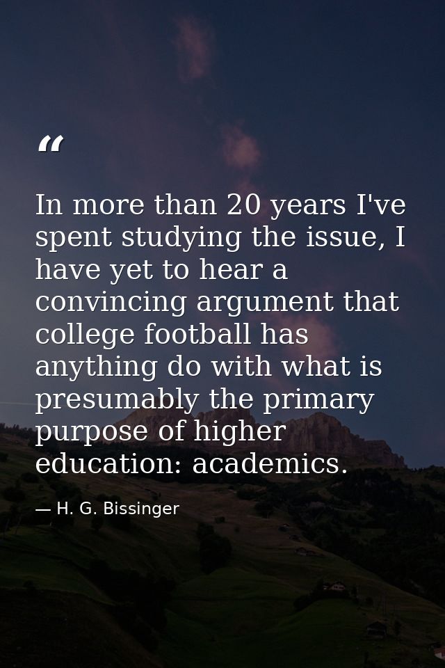 In more than 20 years I've spent studying the issue, I have yet to hear a convincing argument that college football has  — H. G. Bissinger