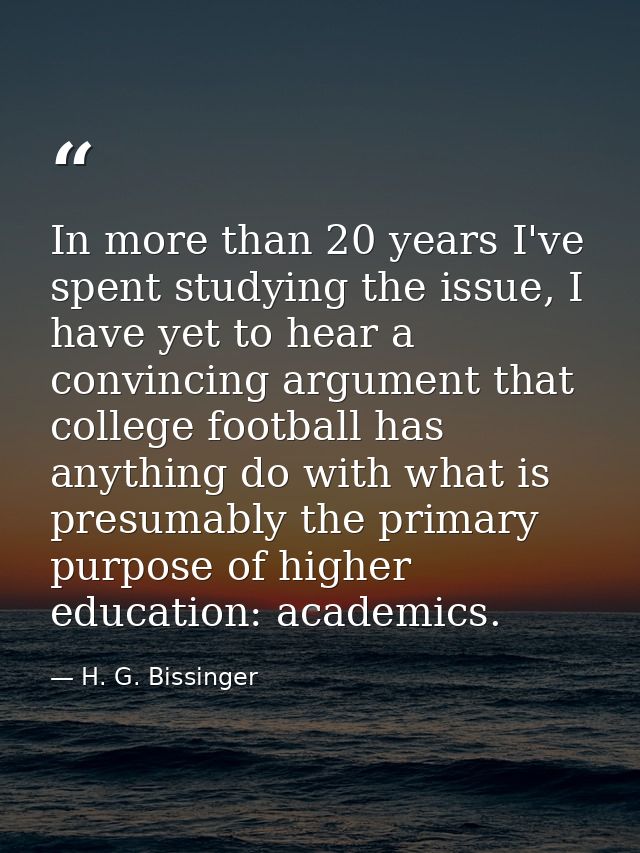 In more than 20 years I've spent studying the issue, I have yet to hear a convincing argument that college football has  — H. G. Bissinger