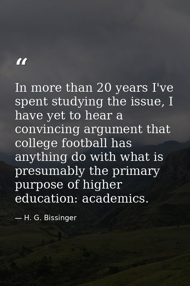 In more than 20 years I've spent studying the issue, I have yet to hear a convincing argument that college football has  — H. G. Bissinger
