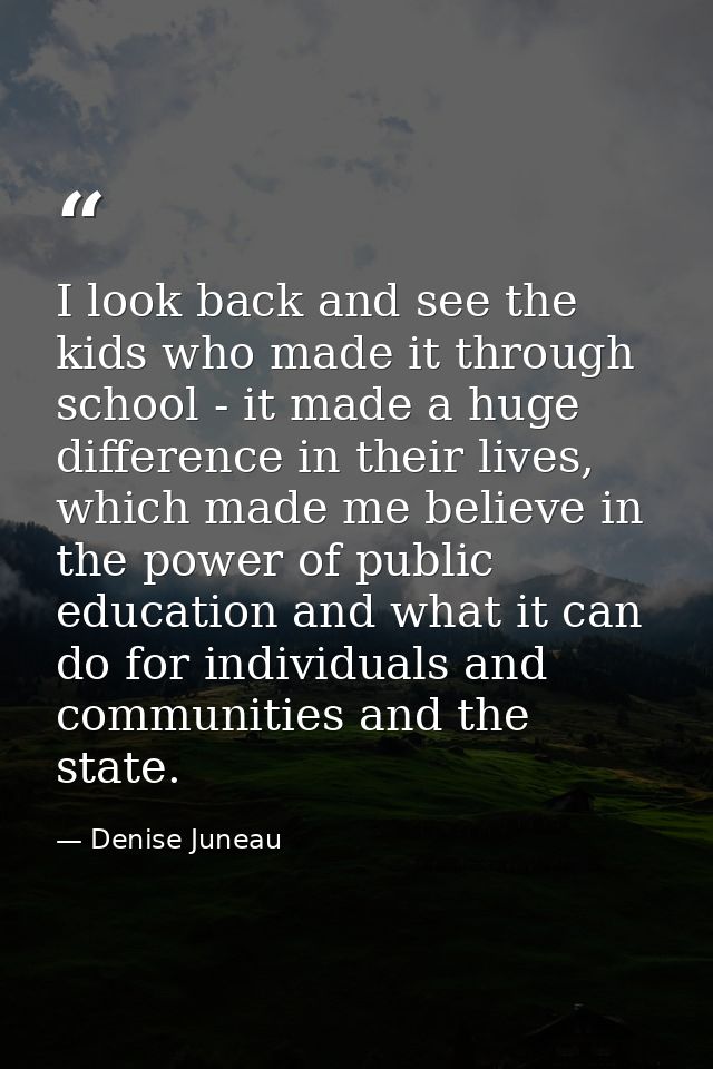 I look back and see the kids who made it through school - it made a huge difference in their lives, which made me believ — Denise Juneau