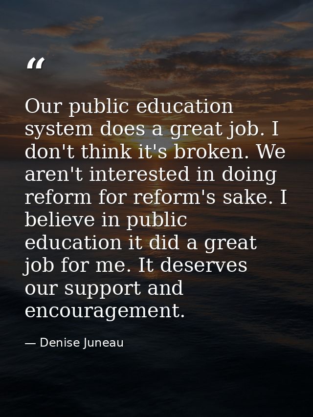 Our public education system does a great job. I don't think it's broken. We aren't interested in doing reform for reform — Denise Juneau