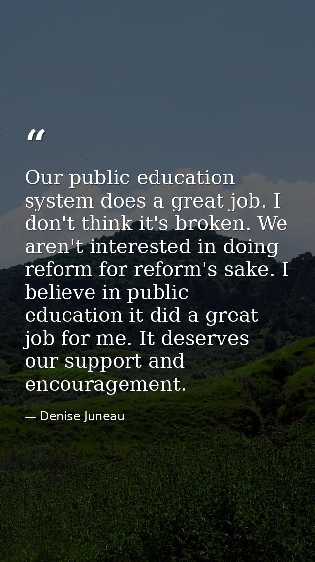 Our public education system does a great job. I don't think it's broken. We aren't interested in doing reform for reform — Denise Juneau