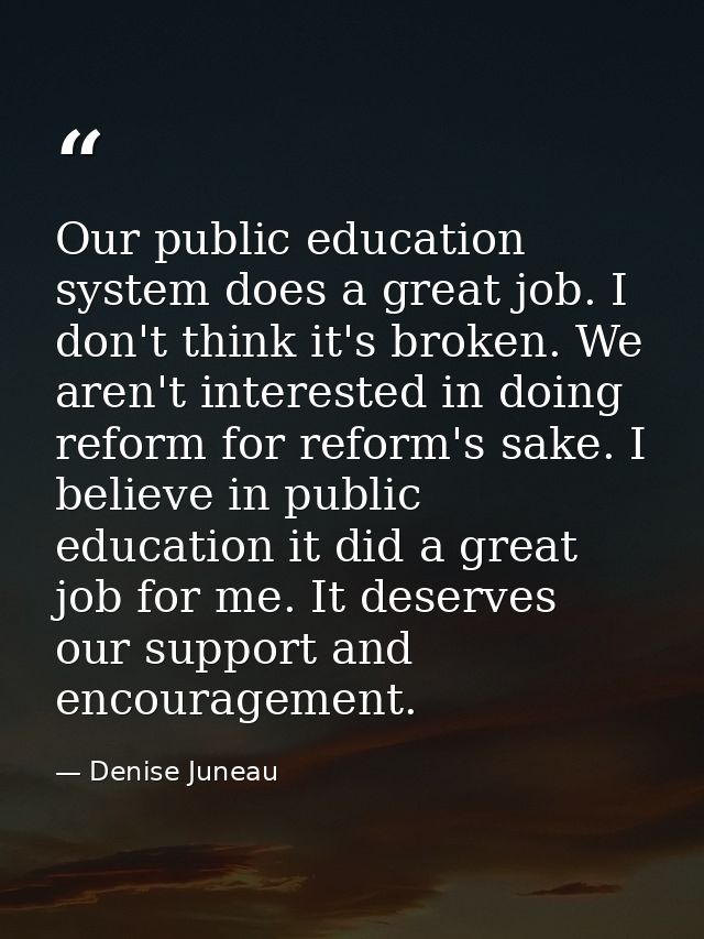 Our public education system does a great job. I don't think it's broken. We aren't interested in doing reform for reform — Denise Juneau