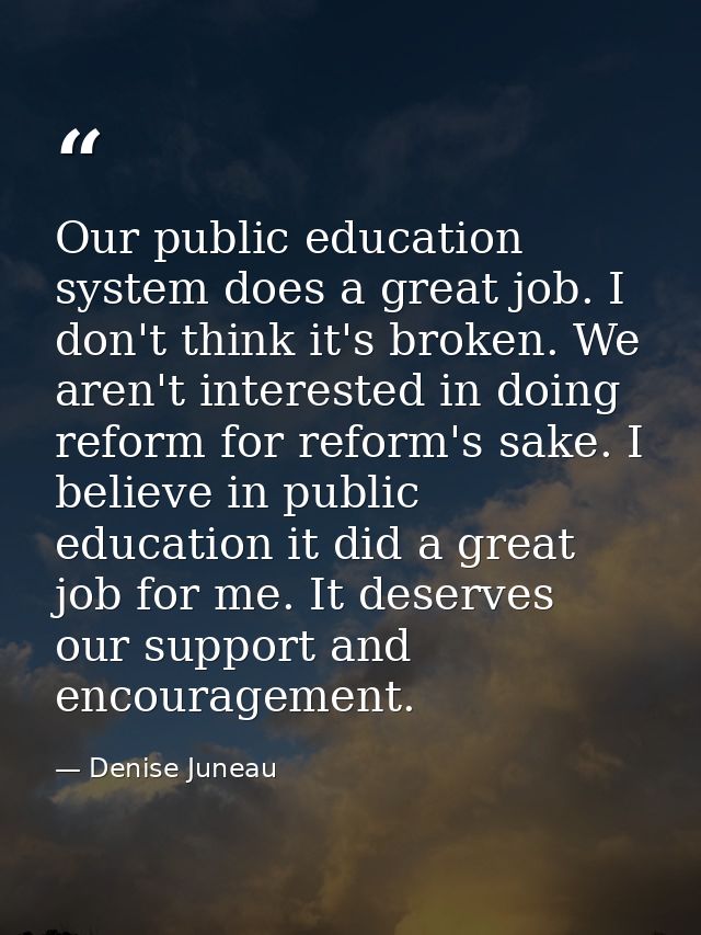 Our public education system does a great job. I don't think it's broken. We aren't interested in doing reform for reform — Denise Juneau