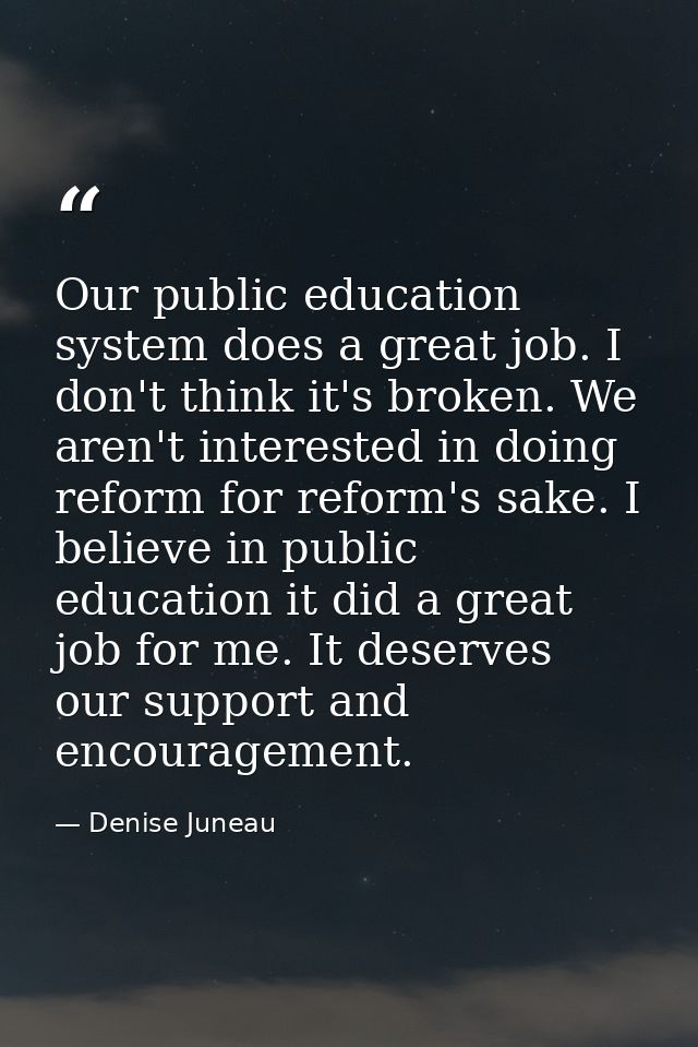 Our public education system does a great job. I don't think it's broken. We aren't interested in doing reform for reform — Denise Juneau