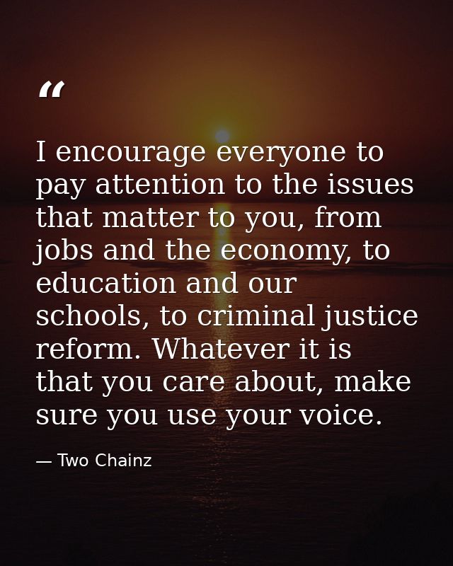 I encourage everyone to pay attention to the issues that matter to you, from jobs and the economy, to education and our  — Two Chainz