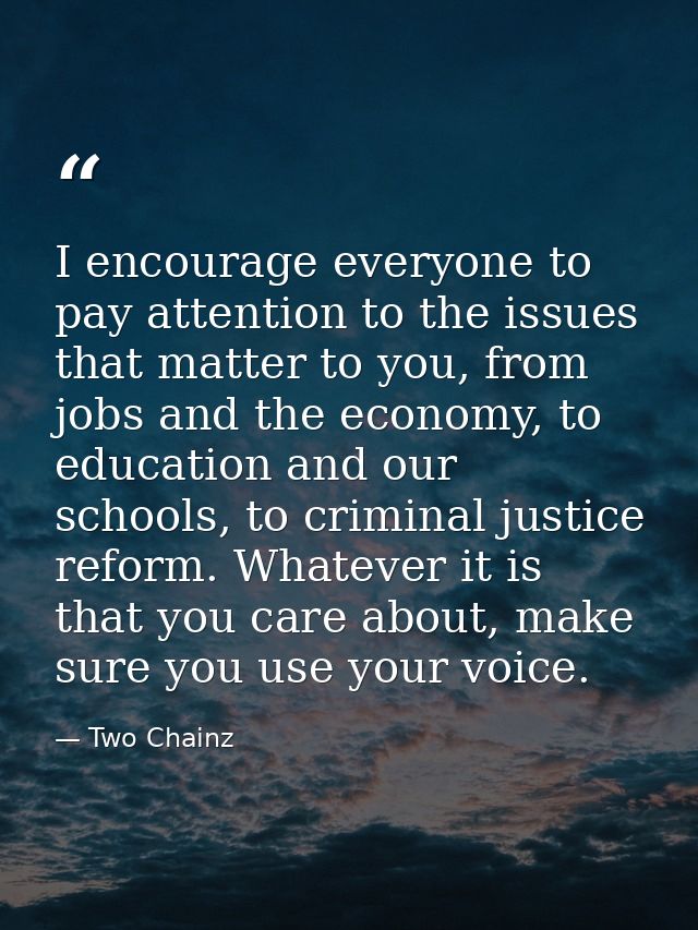 I encourage everyone to pay attention to the issues that matter to you, from jobs and the economy, to education and our  — Two Chainz