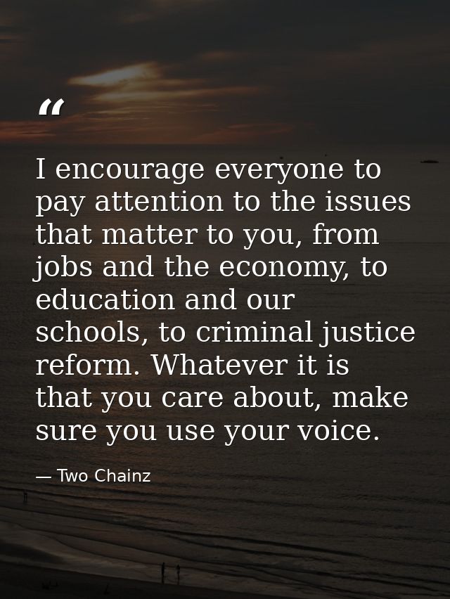 I encourage everyone to pay attention to the issues that matter to you, from jobs and the economy, to education and our  — Two Chainz