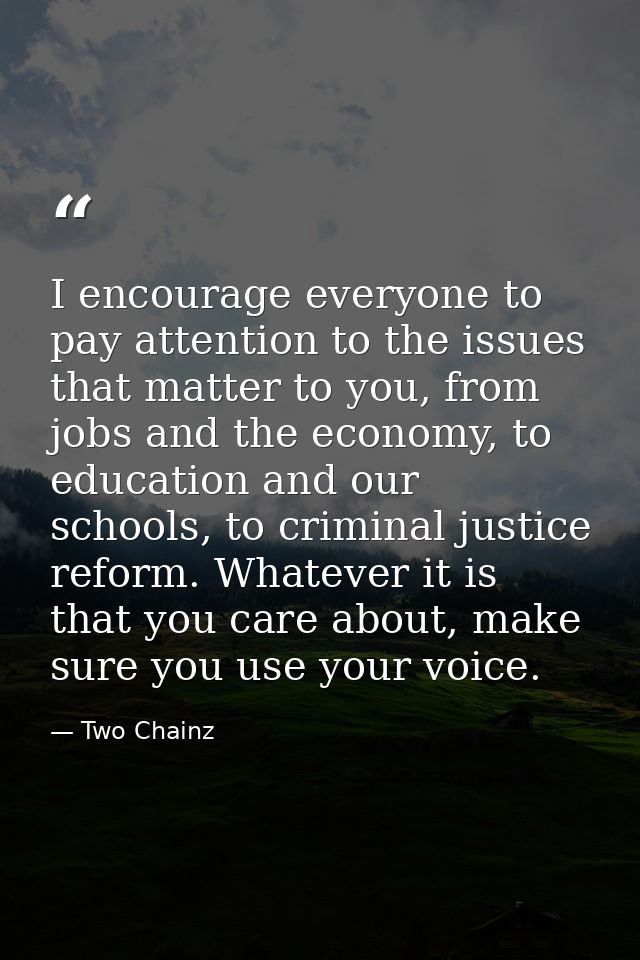 I encourage everyone to pay attention to the issues that matter to you, from jobs and the economy, to education and our  — Two Chainz