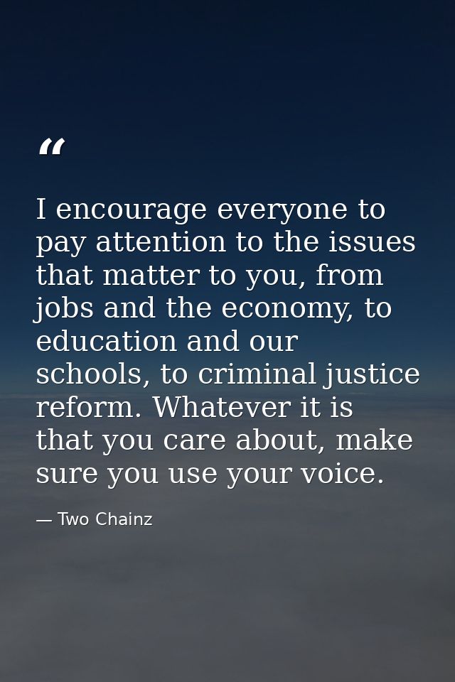 I encourage everyone to pay attention to the issues that matter to you, from jobs and the economy, to education and our  — Two Chainz