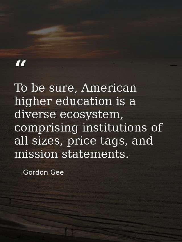 To be sure, American higher education is a diverse ecosystem, comprising institutions of all sizes, price tags, and miss — Gordon Gee
