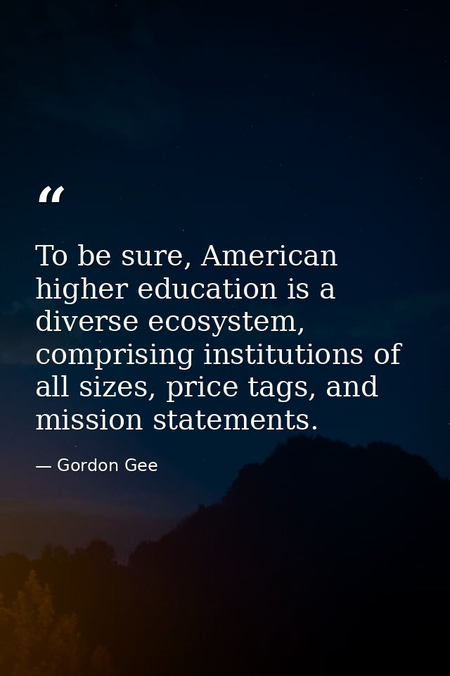 To be sure, American higher education is a diverse ecosystem, comprising institutions of all sizes, price tags, and miss — Gordon Gee